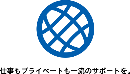 仕事もプライベートも一流のサポートを。